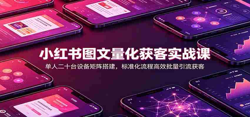 小红书图文量化获客实战课：单人二十台设备矩阵搭建，标准化流程高效批量引流获客-副业部