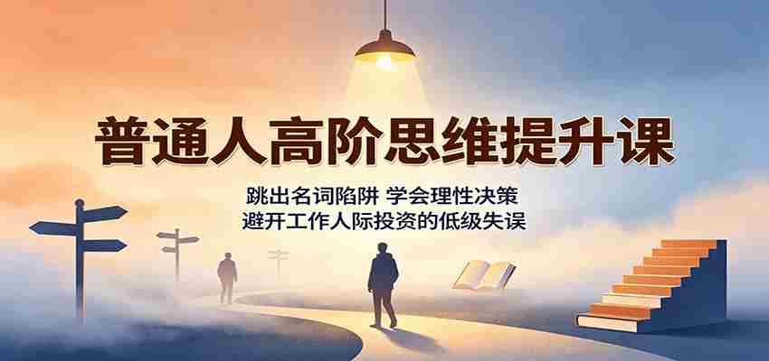 普通人高阶思维提升课：跳出名词陷阱，学会理性决策，避开工作人际投资的低级失误-副业部