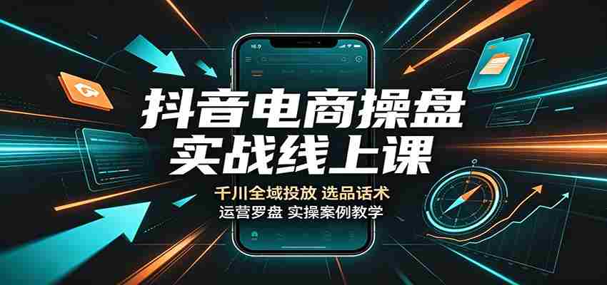 抖音电商操盘实战线上课：千川全域投放，选品话术，运营罗盘实操案例教学-副业部