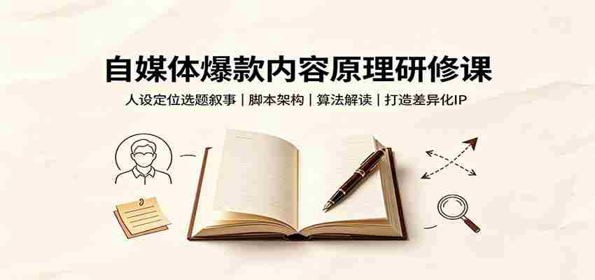 自媒体爆款内容原理研修课：人设定位选题叙事，脚本架构，算法解读打造差异化IP-副业部