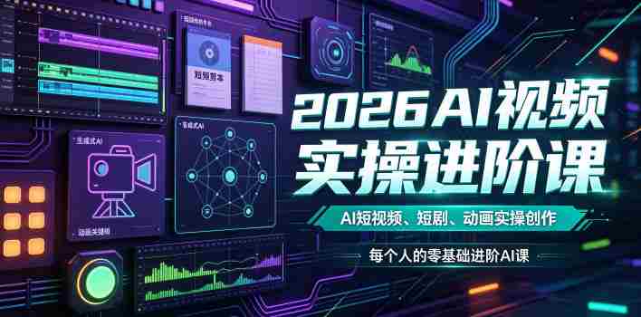 2026AI视频实操进阶课，AI短视频、短剧、动画实操创作，每个人的零基础进阶ai课（更新0825）-副业部