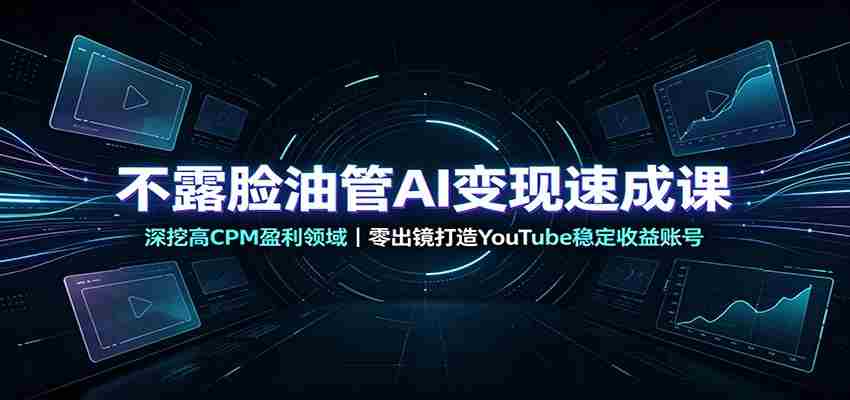 不露脸油管AI变现速成课：深挖高CPM盈利领域，零出镜打造YouTube稳定收益账号-副业部