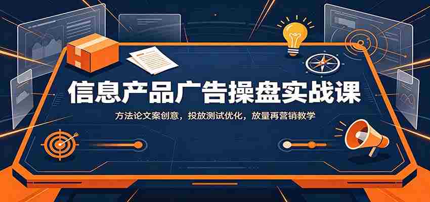 信息产品广告操盘实战课：方法论文案创意，投放测试优化，放量再营销教学-副业部