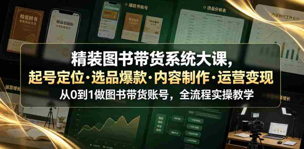 精装图书带货系统大课，起号定位・选品爆款・内容制作・运营变现，从0到1做图书带货账号，全流程实操教学（更新）-副业部