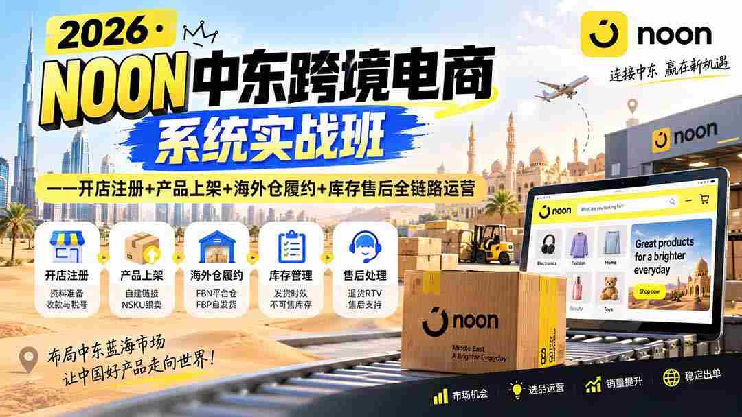（20274期）2026·NOON中东跨境电商系统实战班——开店注册+产品上架+海外仓履约+库存售后全链路运营-副业部