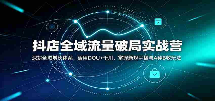 抖店全域流量破局实战营：深耕全域增长体系，活用DOU+千川，掌握新规平播与A种B收玩法-副业部