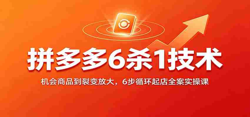 拼多多6杀1技术：机会商品到裂变放大，6步循环起店全案实操课-副业部