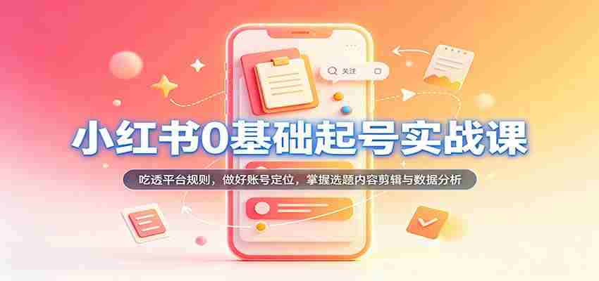 从零开始，小红书账号运营实战攻略：深入解析平台法则，精准定位账号，精通选题内容剪辑及数据分析技巧-副业部