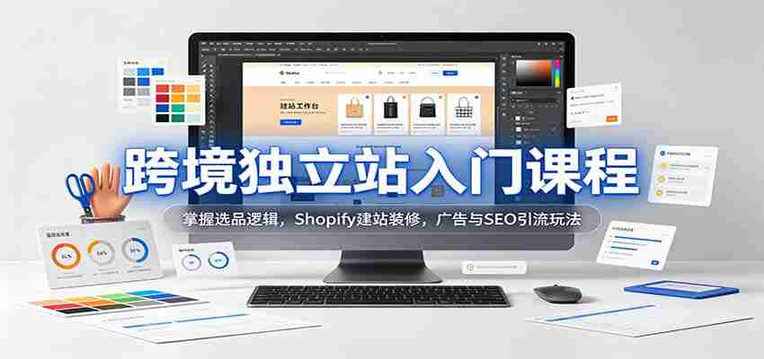 新手必学跨境独立站攻略：解锁选品秘诀，Shopify搭建与美化，高效广告与SEO引流技巧