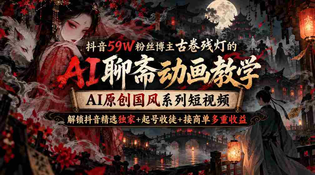 古卷残灯抖音59万粉丝大V揭秘：AI聊斋动画制作教程，国风短视频AI原创，解锁抖音收益三重奏