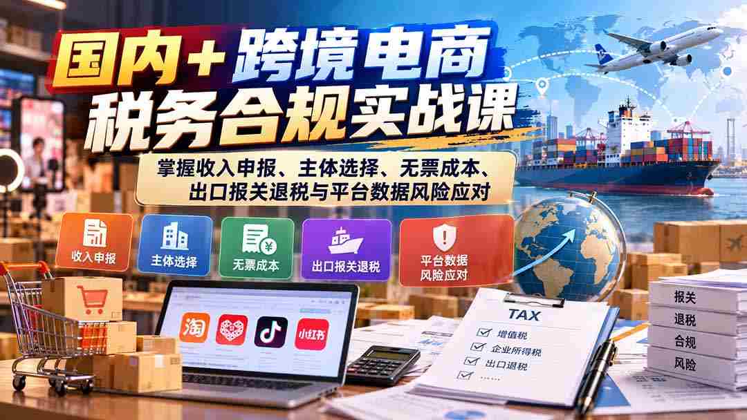 国内跨境电商税务规范实操讲座：精通收入申报、企业选择、无票成本处理、出口退税报关及平台数据风险管控-副业部