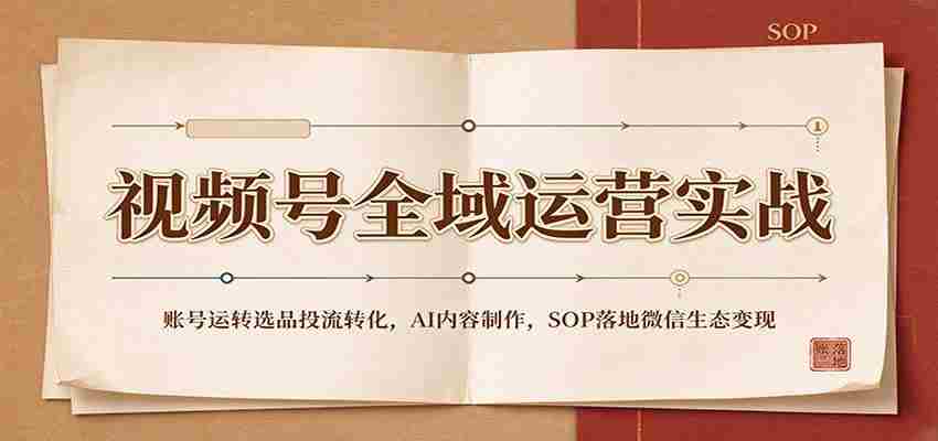 全域运营攻略：视频号账号运营策略、精选内容投放、AI内容创作及SOP在微信生态中实现盈利-副业部
