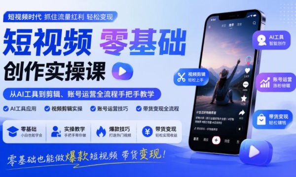 短视频零基础创作实操课，从AI工具到剪辑、账号运营全流程手把手教学，零基础也能做爆款短视频带货变现