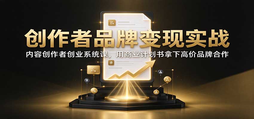 创作者品牌变现实战:内容创作者创业系统课,用商业计划书拿下高价品牌合作-副业部