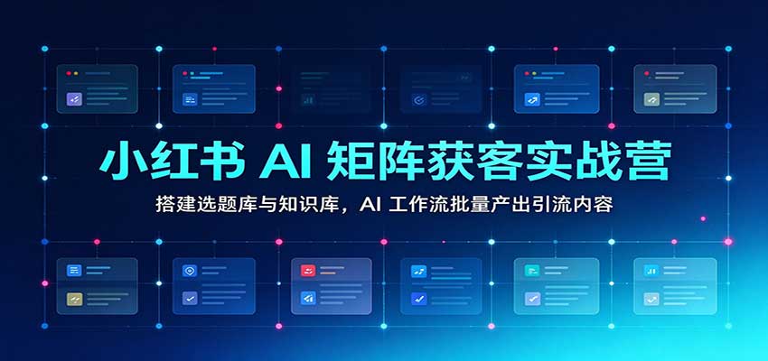 小红书AI矩阵获客实战营：搭建选题库与知识库，AI工作流批量产出引流内容-副业部