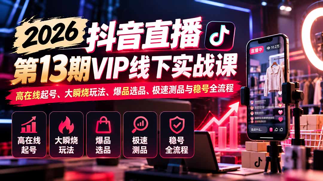 （21028期）2026抖音直播第13期VIP线下实战课：高在线起号、大瞬烧玩法、爆品选品、极速测品与稳号全流程-副业部