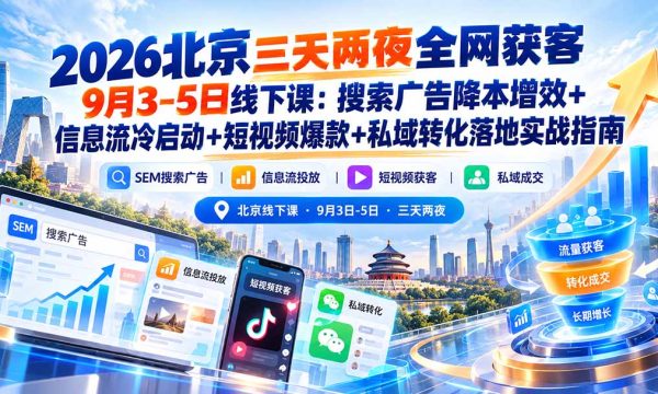 （20854期）2026北京三天两夜全网获客9月3-5日线下课：搜索广告降本增效+信息流冷启动+短视频爆款+私域转化落地实战指南
