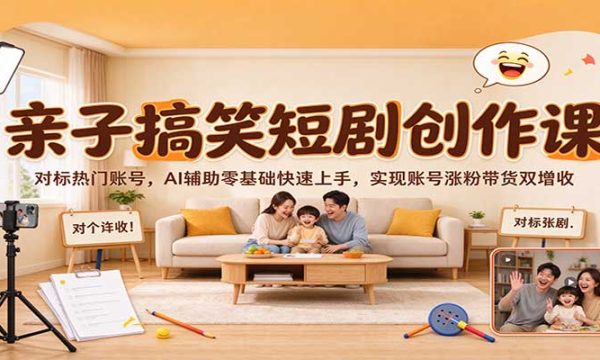 亲子搞笑短剧创作课：对标热门账号，AI辅助零基础快速上手，实现账号涨粉带货双增收