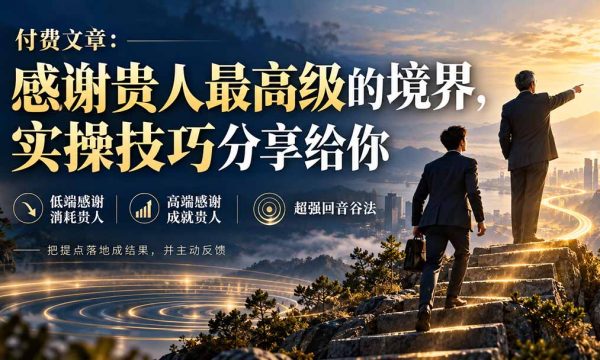 （20871期）付费文章：感谢贵人最高级的境界，实操技巧分享给你