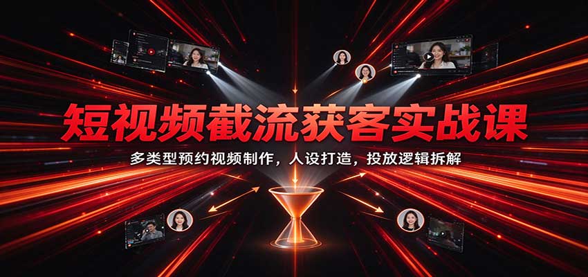 短视频截流获客实战课：多类型预约视频制作，人设打造，投放逻辑拆解-副业部