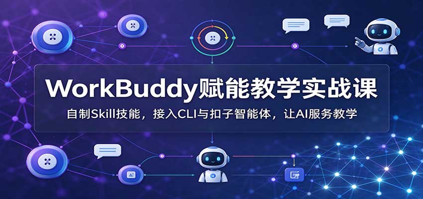 WorkBuddy赋能教学实战课:自制Skill技能,接入CLI与扣子智能体,让AI服务教学-副业部