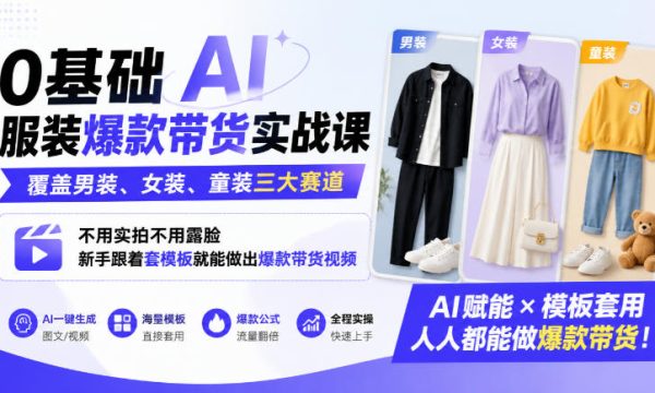 0基础AI服装爆款带货实战课｜覆盖男装、女装、童装三大赛道，不用实拍不用露脸，新手跟着套模板就能做出爆款带货视频