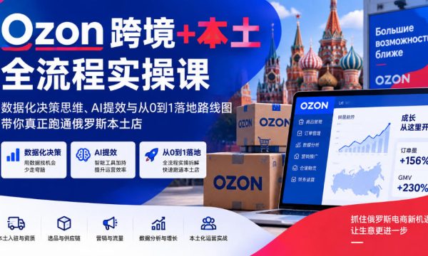 Ozon跨境+本土全流程实操课，数据化决策思维、AI提效与从0到1落地路线图，带你真正跑通俄罗斯本土店