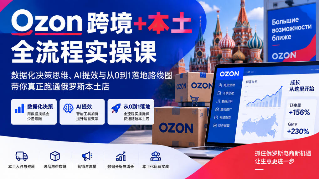 Ozon跨境+本土全流程实操课,数据化决策思维、AI提效与从0到1落地路线图,带你真正跑通俄罗斯本土店-副业部