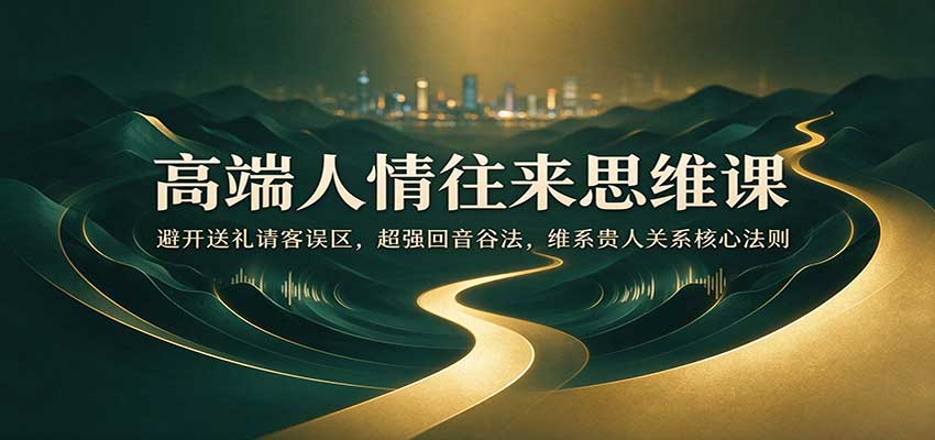 高端人情往来思维课：避开送礼请客误区，超强回音谷法，维系贵人关系核心法则-副业部