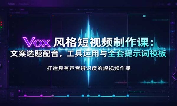 Vox风格短视频制作课：文案选题配音，工具运用与全套提示词模板