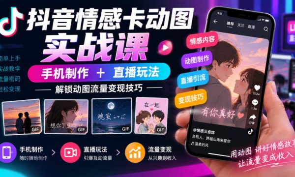 抖音情感卡动图实战课｜手机制作+直播玩法，解锁动图流量变现技巧