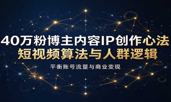 40万粉博主内容IP创作心法：短视频算法与人群逻辑，平衡账号流量与商业变现