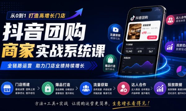 抖音团购商家实战系统课｜门店搭建、爆品打造、流量获取、达人合作、投放数据全链路运营