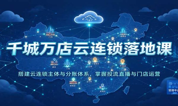 千城万店云连锁落地课：搭建云连锁主体与分账体系，掌握投流直播与门店运营