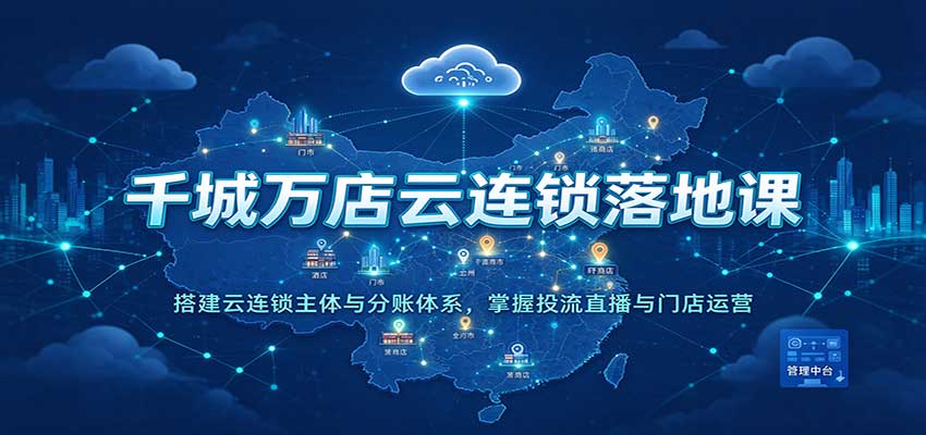 千城万店云连锁落地课：搭建云连锁主体与分账体系，掌握投流直播与门店运营-副业部