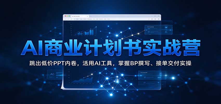 AI商业计划书实战营:跳出低价PPT内卷,活用AI工具,掌握BP撰写、接单交付实操-副业部
