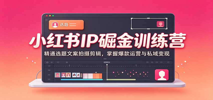 小红书IP掘金训练营：精通选题文案拍摄剪辑，掌握爆款运营与私域变现-副业部