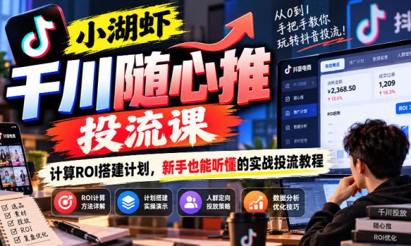 小湖虾千川随心推投流课，计算ROI搭建计划，新手也能听懂的实战投流教程