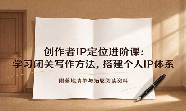 创作者IP定位进阶课：学习闭关写作方法，搭建个人IP体系，附落地清单与拓展阅读资料