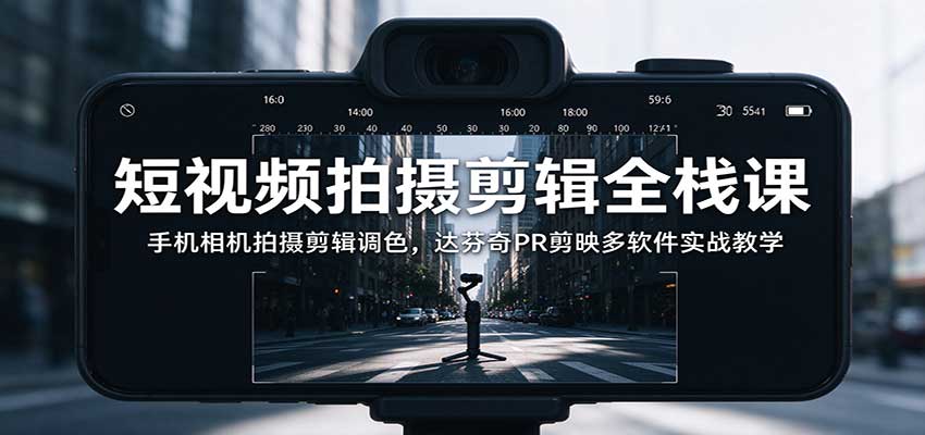 短视频拍摄剪辑全栈课：手机相机拍摄剪辑调色，达芬奇PR剪映多软件实战教学-副业部