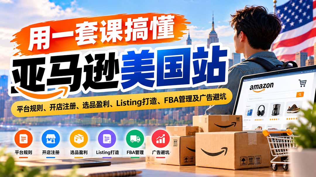 (20938期)用一套课搞懂亚马逊美国站:平台规则、开店注册、选品盈利、Listing打造、FBA管理及广告避坑-副业部