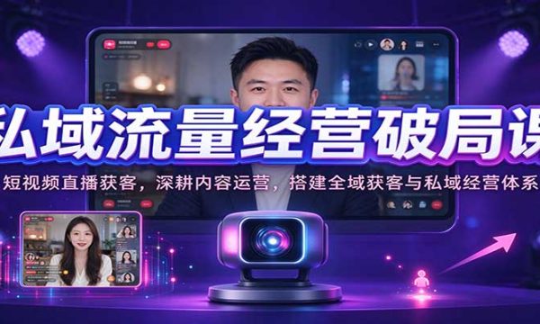 私域流量经营破局课：短视频直播获客，深耕内容运营，搭建全域获客与私域经营体系