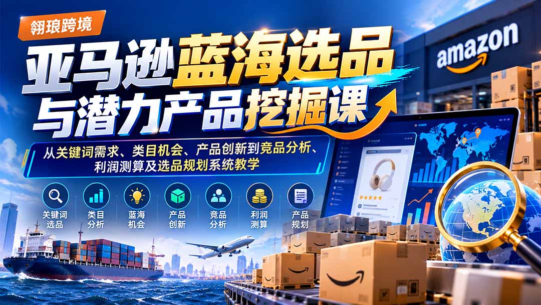 (21037期)亚马逊蓝海选品与潜力产品挖掘课:从关键词需求、类目机会、产品创新到竞品分析、利润测算及选品规划系统教学-副业部