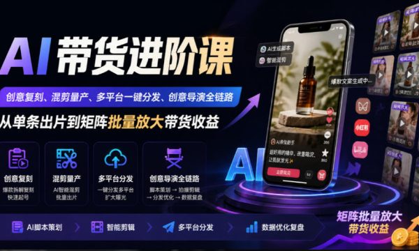 AI带货进阶课｜创意复刻、混剪量产、多平台一键分发、创意导演全链路，从单条出片到矩阵批量放大带货收益