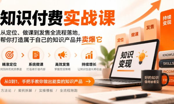 知识付费实战课：从定位、做课到发售全流程落地，帮你打造属于自己的知识产品并卖爆它