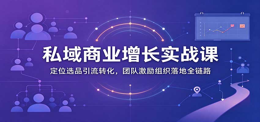 私域商业增长训练营:定位选品引流转化,团队激励组织落地全链路-副业部