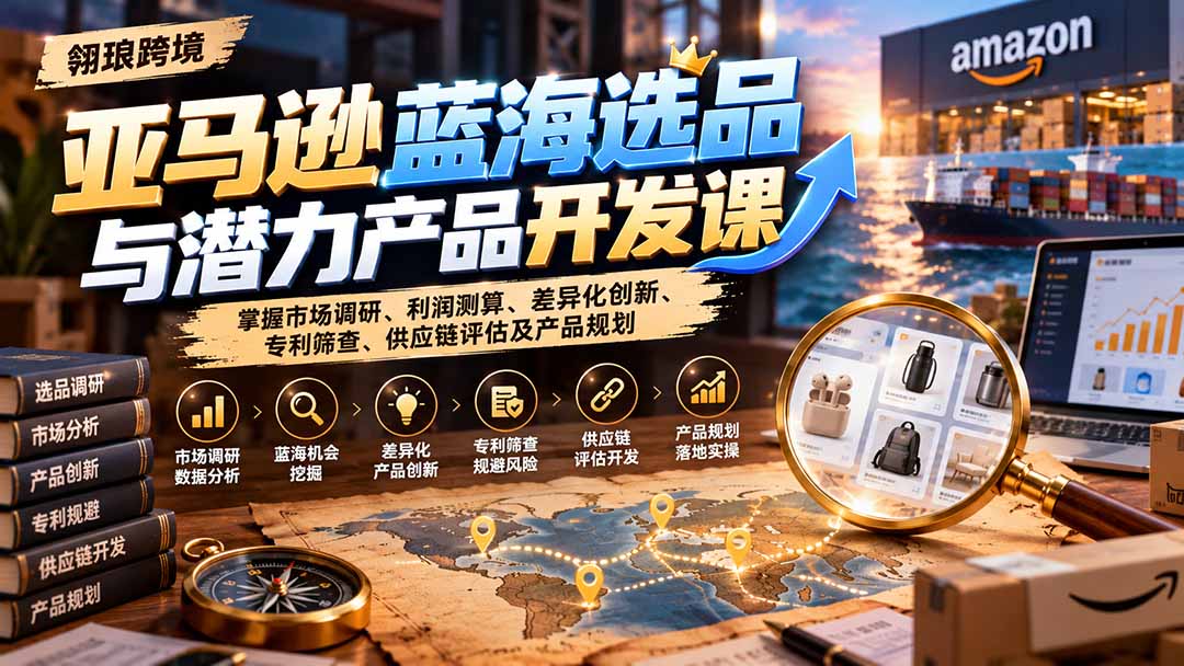 （21035期）亚马逊蓝海选品与潜力产品开发课：掌握市场调研、利润测算、差异化创新、专利筛查、供应链评估及产品规划-副业部
