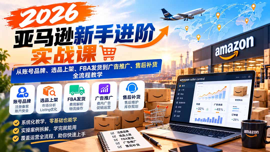 （21034期）2026亚马逊新手进阶实战课：从账号品牌、选品上架、FBA发货到广告推广、售后补货全流程教学-副业部