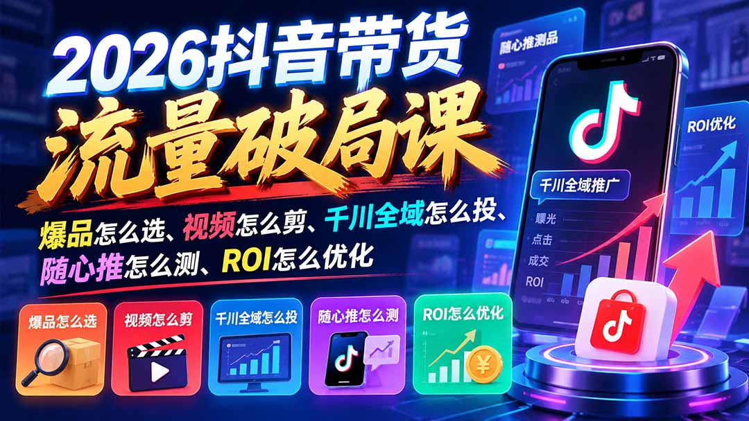 （21087期）2026抖音带货流量破局课：爆品怎么选、视频怎么剪、千川全域怎么投、随心推怎么测、ROI怎么优化-副业部