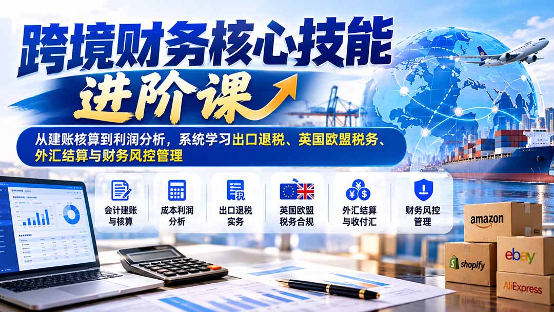 （21075期）跨境财务核心技能进阶课：从建账核算到利润分析，系统学习出口退税、英国欧盟税务、外汇结算与财务风控管理-副业部